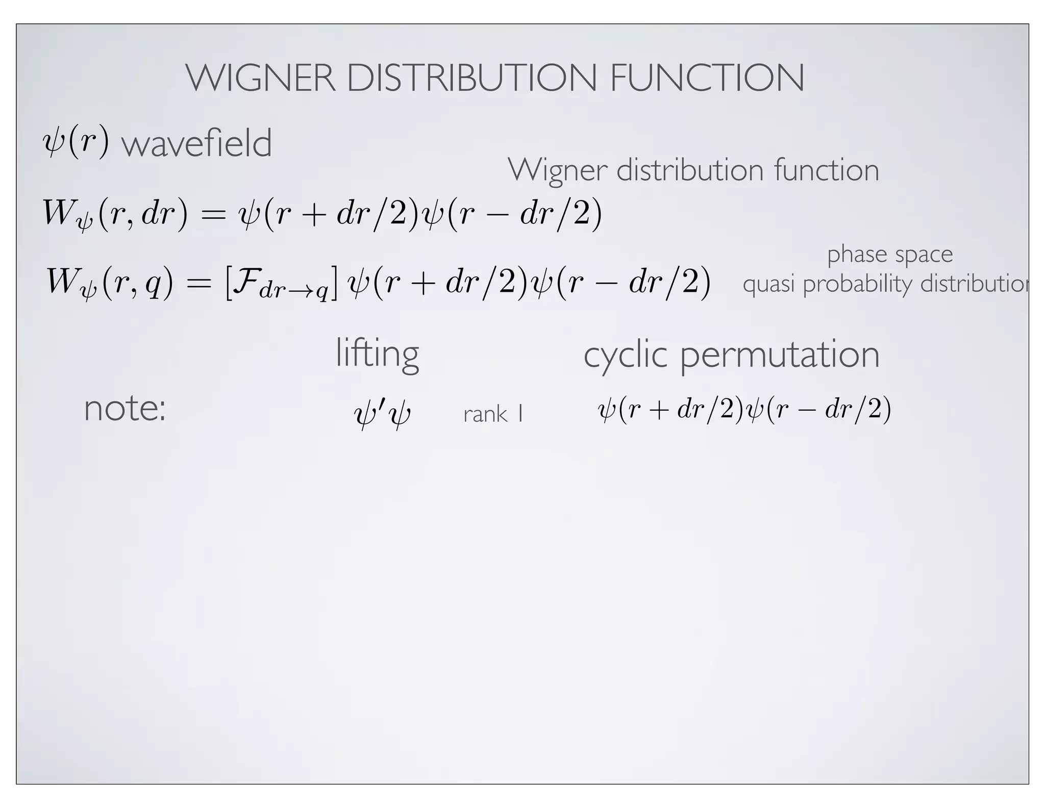 WIGNER DISTRIBUTION FUNCTION
ψ(r) waveﬁeld
                             Wigner distribution function
Wψ (r, dr) = ψ(r + dr/2)ψ(r − dr/2)
                                                        phase space
Wψ (r, q) = [Fdr→q ] ψ(r + dr/2)ψ(r − dr/2)     quasi probability distribution

                   lifting            cyclic permutation
  note:              ψ ψ    rank 1   ψ(r + dr/2)ψ(r − dr/2)
 
