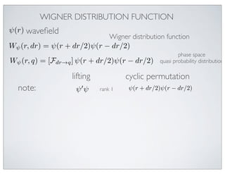 WIGNER DISTRIBUTION FUNCTION
ψ(r) waveﬁeld
                             Wigner distribution function
Wψ (r, dr) = ψ(r + dr/2)ψ(r − dr/2)
                                                        phase space
Wψ (r, q) = [Fdr→q ] ψ(r + dr/2)ψ(r − dr/2)     quasi probability distribution

                   lifting            cyclic permutation
  note:              ψ ψ    rank 1   ψ(r + dr/2)ψ(r − dr/2)
 