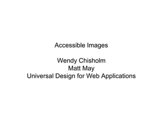 Accessible Images Wendy Chisholm Matt May Universal Design for Web Applications 