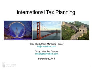 International Tax Planning
Brian Rowbotham, Managing Partner
br@rowbotham.com
Cindy Hsieh, Tax Director
chsieh@rowbotham.com
November 5, 2014
1
 