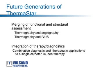 Future Generations of
ThermaStar
Merging of functional and structural
assessment
- Thermography and angiography
- Thermography and IVUS
Integration of therapy/diagnostics
Combination diagnostic and therapeutic applications
to a single catheter, ie, heat therapy
 