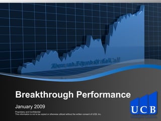 Breakthrough Performance January 2009 Proprietary and Confidential This information is not to be copied or otherwise utilized without the written consent of UCB, Inc. Above and Beyond the Call Above and Beyond the Call 