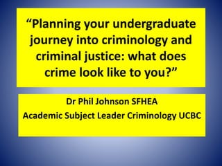 “Planning your undergraduate
journey into criminology and
criminal justice: what does
crime look like to you?”
Dr Phil Johnson SFHEA
Academic Subject Leader Criminology UCBC
 
