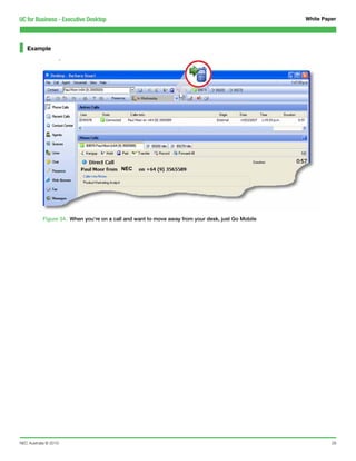 UC for Business - Executive Desktop                                                                White Paper




   Example




                                          NEC




           Figure 34. When you’re on a call and want to move away from your desk, just Go Mobile




NEC Australia © 2010                                                                                        28
 