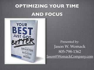 OPTIMIZING YOUR TIME
     AND FOCUS




               Presented by:
            Jason W. Womack
               805-798-1362
         Jason@WomackCompany.com
 