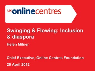 Section Divider: Heading intro here.




Swinging & Flowing: Inclusion
& diaspora
Helen Milner


Chief Executive, Online Centres Foundation
26 April 2012
 