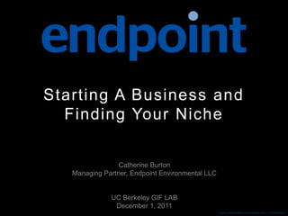 Catherine Burton
Managing Partner, Endpoint Environmental LLC
UC Berkeley GIF LAB
December 1, 2011
Starting A Business and
Finding Your Niche
www.endpointenvironmental.com | proprietary
 