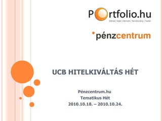 UCB HITELKIVÁLTÁS HÉT Pénzcentrum.hu  Tematikus Hét 2010.10.18. – 2010.10.24. 