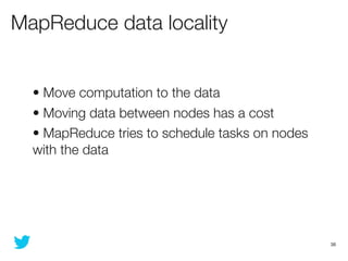 MapReduce data locality


  • Move computation to the data
  • Moving data between nodes has a cost
  • MapReduce tries to...