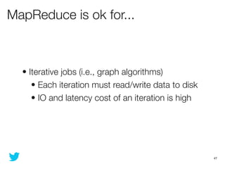 MapReduce is ok for...



  • Iterative jobs (i.e., graph algorithms)
     • Each iteration must read/write data to disk
 ...