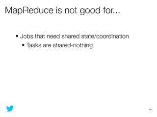 MapReduce is not good for...

  • Jobs that need shared state/coordination
    • Tasks are shared-nothing




            ...