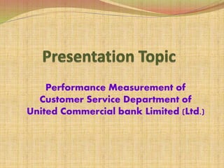 Performance Measurement of
Customer Service Department of
United Commercial bank Limited (Ltd.)
 