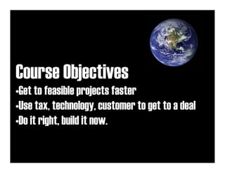 Course Objectives
•Get to feasible projects faster
•Use tax, technology, customer to get to a deal
•Do it right, build it now.
 