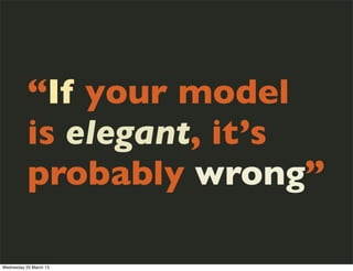 “If your model
           is elegant, it’s
           probably wrong”

Wednesday 20 March 13
 
