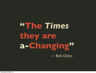 “The Times
                        they are
                        a-Changing”
                              — Bob Dylan
...