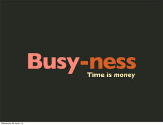 Busy-ness
                            Time is money




Wednesday 20 March 13
 
