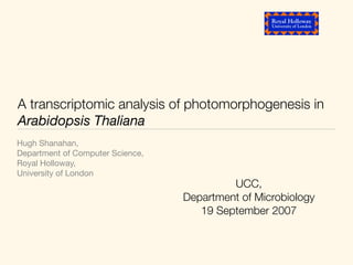 A transcriptomic analysis of photomorphogenesis in
Arabidopsis Thaliana
Hugh Shanahan,
Department of Computer Science,
Royal Holloway,
University of London
                                           UCC,
                                  Department of Microbiology
                                     19 September 2007
 