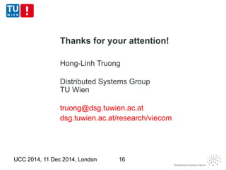 Thanks for your attention! 
Hong-Linh Truong 
Distributed Systems Group 
TU Wien 
truong@dsg.tuwien.ac.at 
dsg.tuwien.ac.at/research/viecom 
UCC 2014, 11 Dec 2014, London 16 
