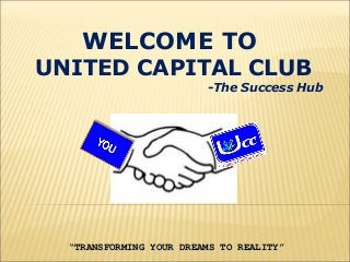 WELCOME TO
UNITED CAPITAL CLUB
-The Success Hub
““TRANSFORMING YOUR DREAMS TO REALITY”TRANSFORMING YOUR DREAMS TO REALITY”
 