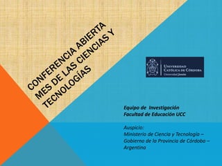 Equipo de Investigación
Facultad de Educación UCC
Auspicio:
Ministerio de Ciencia y Tecnología –
Gobierno de la Provincia de Córdoba –
Argentina
 
