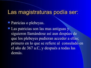 Las magistraturas podía ser:  <ul><li>Patricias o plebeyas.  </li></ul><ul><li>Las patricias son las mas antiguas y siguie...