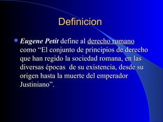 Definicion  <ul><li>Eugene Petit  define al  derecho romano  como “ El conjunto de principios de derecho que han regido la...