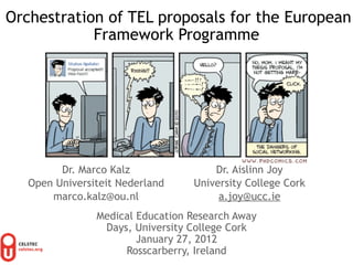 Orchestration of TEL proposals for the European
            Framework Programme




         Dr. Marco Kalz               Dr. Aislinn Joy
   Open Universiteit Nederland    University College Cork
       marco.kalz@ou.nl                a.joy@ucc.ie
                Medical Education Research Away
                 Days, University College Cork
                        January 27, 2012
                     Rosscarberry, Ireland
 