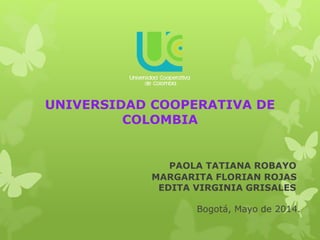 UNIVERSIDAD COOPERATIVA DE
COLOMBIA
PAOLA TATIANA ROBAYO
MARGARITA FLORIAN ROJAS
EDITA VIRGINIA GRISALES
Bogotá, Mayo de 2014.
 