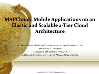MAPCloud: Mobile Applications on an
  Elastic and Scalable 2-Tier Cloud
            Architecture

    M. Reza Rahimi1, Nalini Venkatasubramanian1, Sharad Mehrotra1 and
                          Athanasios V. Vasilakos2
                   1. University of California, Irvine, CA.
        2. National Technical University of Athens, Athens, Greece.




                       in IEEE/ACM UCC 2012, Chicago, IL, USA.
 