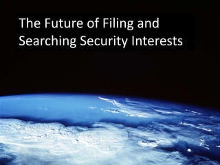 The Future of Filing and
Searching Security Interests
 