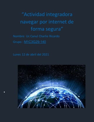 “Actividad integradora
navegar por internet de
forma segura”
Nombre: Uc Canul Charlie Ricardo
Grupo : M1C3G29-140
Lunes 12 de abril del 2021
 