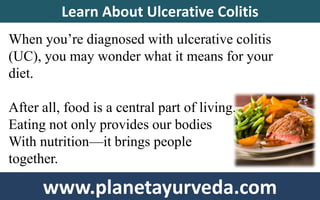 When you’re diagnosed with ulcerative colitis
(UC), you may wonder what it means for your
diet.
After all, food is a central part of living.
Eating not only provides our bodies
With nutrition—it brings people
together.
Learn About Ulcerative Colitis
www.planetayurveda.com
 
