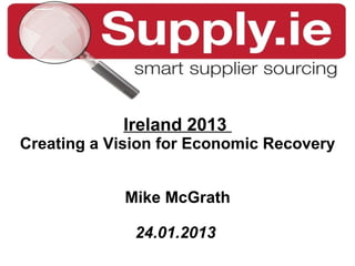 Ireland 2013
Creating a Vision for Economic Recovery


            Mike McGrath

              24.01.2013
 