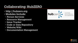 Collaborating: HubZERO
‣
‣

http://hubzero.org
Modules Include:
‣
‣
‣
‣
‣
‣

Person Services
Resource Management
Issue Tracker
Code or Data Repository
Website/Wiki
Documentation Management

 
