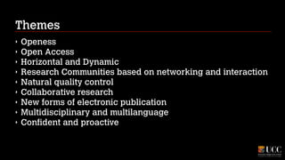 Themes
‣
‣
‣
‣
‣
‣
‣
‣
‣

Openess
Open Access
Horizontal and Dynamic
Research Communities based on networking and interaction
Natural quality control
Collaborative research
New forms of electronic publication
Multidisciplinary and multilanguage
Confident and proactive

 