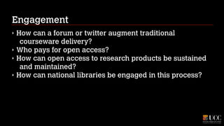 Engagement
‣
‣
‣
‣

How can a forum or twitter augment traditional
courseware delivery?
Who pays for open access?
How can open access to research products be sustained
and maintained?
How can national libraries be engaged in this process?

 