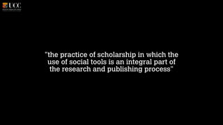 "the practice of scholarship in which the
use of social tools is an integral part of
the research and publishing process"

 