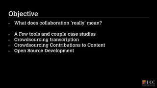 Objective
‣

What does collaboration 'really' mean?
!

‣
‣
‣
‣

A Few tools and couple case studies
Crowdsourcing transcription
Crowdsourcing Contributions to Content
Open Source Development

 