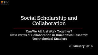 Social Scholarship and
Collaboration
Can We All Just Work Together?
New Forms of Collaboration in Humanities Research:
Technological Enablers
!

28 January 2014

 