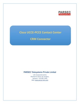 PARSEC Telesystems Private Limited
U & I Corporate Centre,
Plot No.47, Sector 32, Gurgaon,
Haryana – 122 001, India
Web: www.parsec-tech.com
Cisco UCCE-PCCE Contact Center
CRM Connector
 