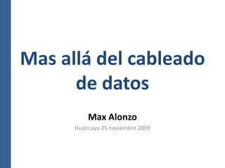 Mas allá del cableado de datos Max Alonzo Huancayo 25 noviembre 2009 