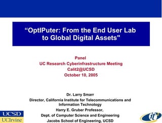 “ OptIPuter: From the End User Lab  to Global Digital Assets&quot; Panel  UC Research Cyberinfrastructure Meeting [email_address] October 10, 2005 Dr. Larry Smarr Director, California Institute for Telecommunications and Information Technology Harry E. Gruber Professor,  Dept. of Computer Science and Engineering Jacobs School of Engineering, UCSD 