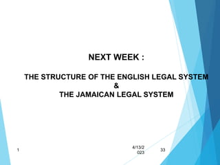 4/13/2
023
1 33
NEXT WEEK :
THE STRUCTURE OF THE ENGLISH LEGAL SYSTEM
&
THE JAMAICAN LEGAL SYSTEM
 