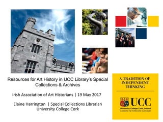 Resources for Art History in UCC Library’s Special
Collections & Archives
Irish Association of Art Historians | 19 May 2017
Elaine Harrington | Special Collections Librarian
University College Cork
 