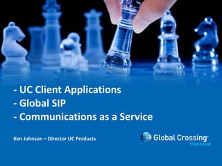 - UC Client Applications - Global SIP - Communications as a Service Ken Johnson – Director UC Products 