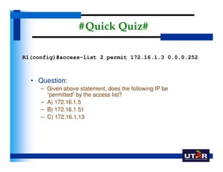 # Quick Quiz#

R1(config)#access-list 2 permit 172.16.1.3 0.0.0.252



  • Question:
     – Given above statement, does th...