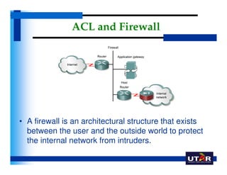 ACL and Firewall




• A firewall is an architectural structure that exists
  between the user and the outside world to pr...