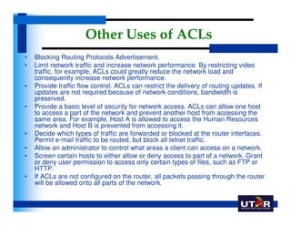 Other Uses of ACLs
•   Blocking Routing Protocols Advertisement.
•   Limit network traffic and increase network performanc...
