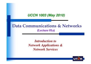 UCCN 1003 (May 2010)


Data Communications & Networks
           (Lecture 01a)


          Introduction to
      Network Applications &
         Network Services
 