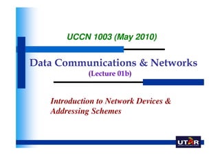 UCCN 1003 (May 2010)


Data Communications & Networks
             (Lecture 01b)


   Introduction to Network Devices &
   Addressing Schemes
 